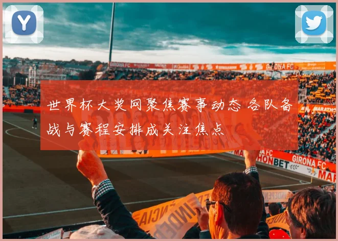 世界杯大奖网聚焦赛事动态 各队备战与赛程安排成关注焦点