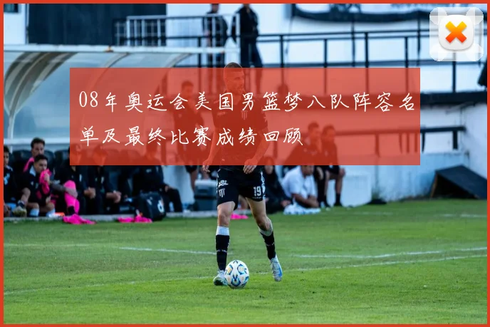 08年奥运会美国男篮梦八队阵容名单及最终比赛成绩回顾