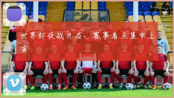 世界杯夜战开启,赛事看点集中上演