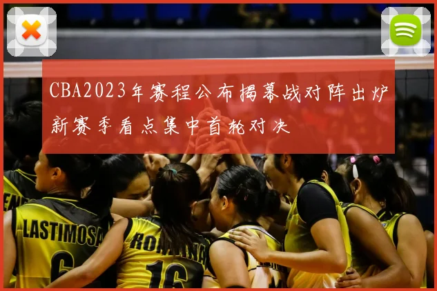 CBA2023年赛程公布揭幕战对阵出炉新赛季看点集中首轮对决