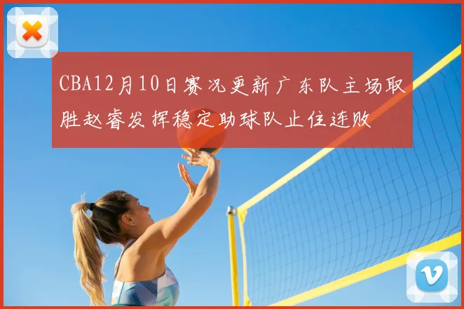 CBA12月10日赛况更新广东队主场取胜赵睿发挥稳定助球队止住连败