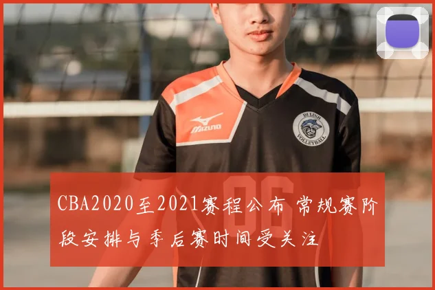 CBA2020至2021赛程公布 常规赛阶段安排与季后赛时间受关注