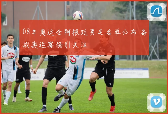 08年奥运会阿根廷男足名单公布 备战奥运赛场引关注