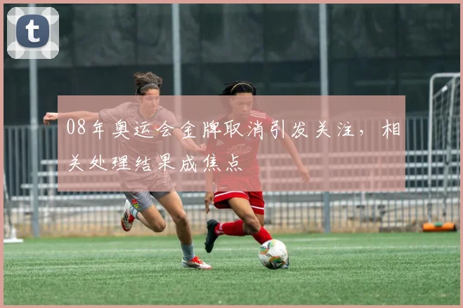 08年奥运会金牌取消引发关注,相关处理结果成焦点