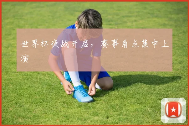 世界杯夜战开启，赛事看点集中上演
