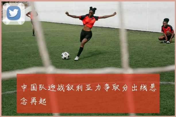 中国队迎战叙利亚力争取分出线悬念再起