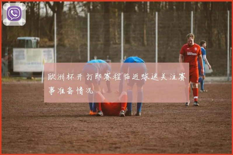 欧洲杯开打即赛程临近球迷关注赛事准备情况