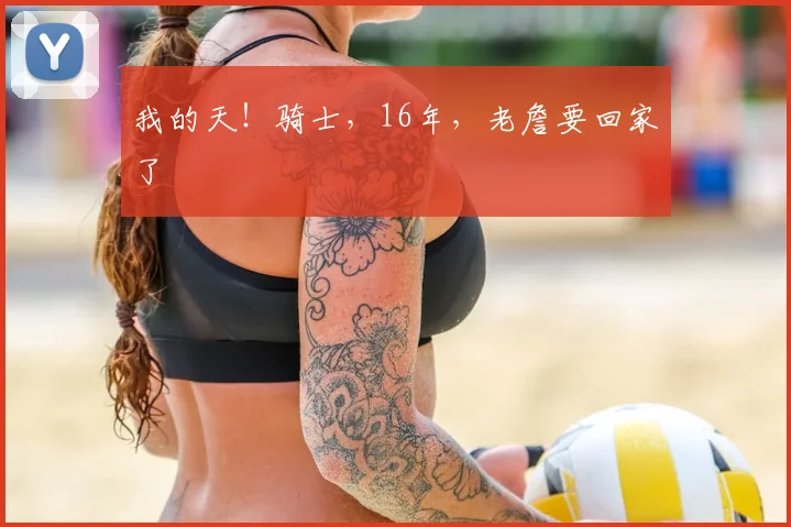 我的天!骑士,16年,老詹要回家了
