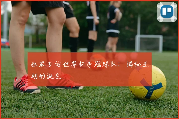 独家专访世界杯夺冠球队:揭秘王朝的诞生