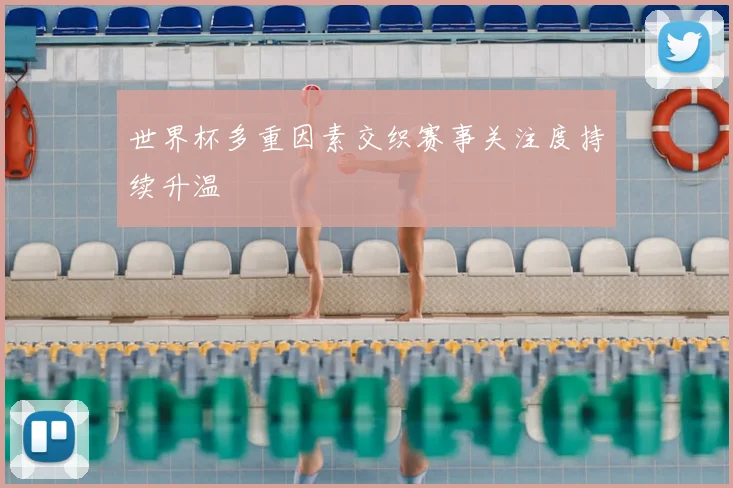 世界杯多重因素交织赛事关注度持续升温