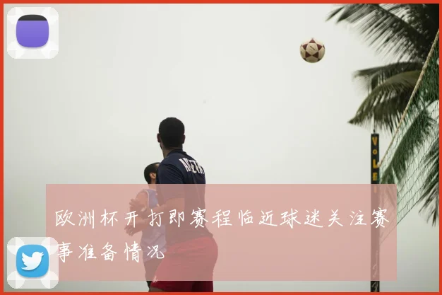 欧洲杯开打即赛程临近球迷关注赛事准备情况