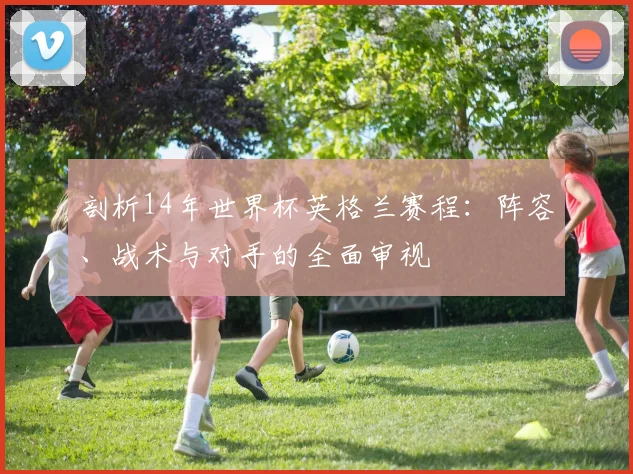 剖析14年世界杯英格兰赛程：阵容、战术与对手的全面审视