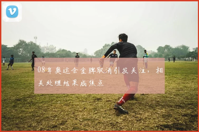 08年奥运会金牌取消引发关注,相关处理结果成焦点